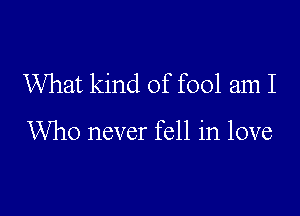 What kind of fool am I

Who never fell in love