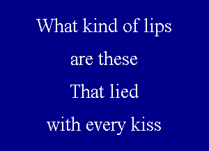 What kind of lips
are these

That lied

with every kiss