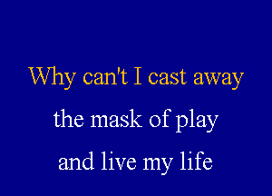 Why can't I cast away

the mask of play

and live my life