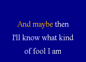 And maybe then

I'll know what kind

of fool I am