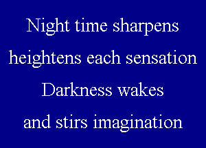 Night time sharpens
heightens each sensation
Darkness wakes

and stirs imagination