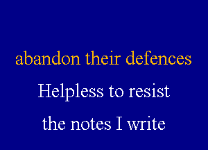 abandon their defences

Helpless to resist

the notes I write