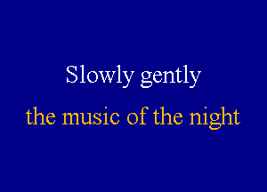 Slowly gently

the music of the night