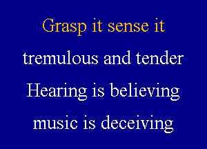 Grasp it sense it
tremulous and tender
Hearing is believing

music is deceiving