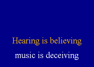 Hearing is believing

music is deceiving