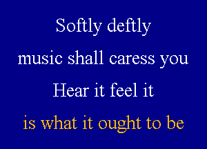 Softly deftly

music shall caress you

Hear it feel it

is What it ought to be