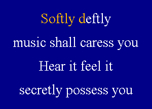 Softly deftly

music shall caress you

Hear it feel it

secretly possess you