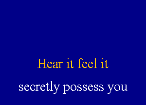 Hear it feel it

secretly possess you