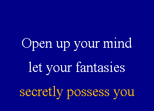 Open up your mind

let your fantasies

secretly possess you