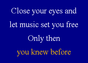 Close your eyes and

let music set you free

Only then

you knew before
