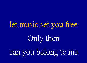 let music set you free

Only then

can you belong to me