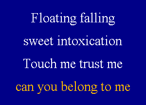 Floating falling
sweet intoxication

Touch me trust me

can you belong to me I
