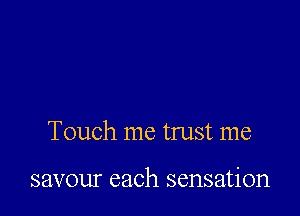 Touch me trust me

savour each sensation