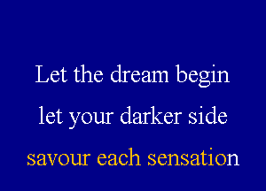 Let the dream begin

let your darker side

savour each sensation