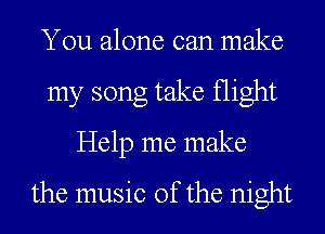 You alone can make
my song take flight
Help me make

the music of the night