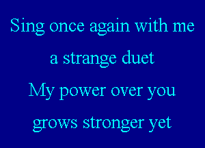 Sing once again with me
a strange duet
My power over you

grows stronger yet