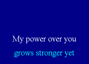 My power over you

grows stronger yet