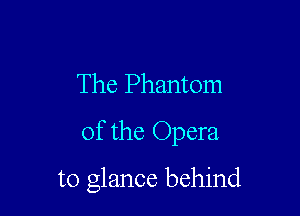 The Phantom
of the Opera

to glance behind
