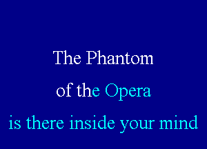 The Phantom
of the Opera

is there inside your mind