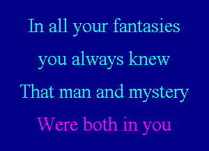 In all your fantasies

you always knew

That man and mystery