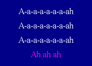 A-a-a-a-a-a-a-ah

A-a-a-a-a-a-a-ah

A-a-a-a-a-a-a-ah