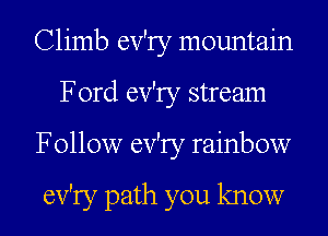 Climb ev'ry mountain
Ford ev'ry stream
Follow ev'ry rainbow

ev'ry path you know