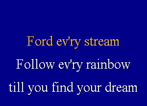 Ford ev'ry stream

Follow ev'ry rainbow

till you find your dream
