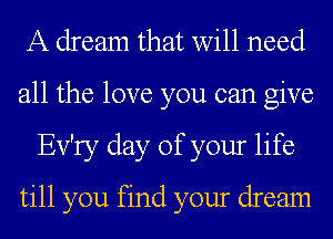 A dream that will need
all the love you can give
Ev'ry day of your life
till you find your dream
