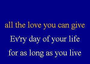 all the love you can give

Ev'ry day of your life

for as long as you live