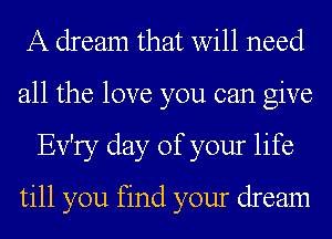 A dream that will need
all the love you can give
Ev'ry day of your life
till you find your dream