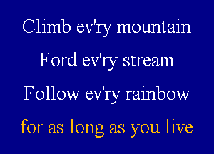 Climb ev'ry mountain
Ford ev'ry stream
Follow ev'ry rainbow

for as long as you live