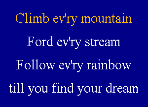 Climb ev'ry mountain
Ford ev'ry stream
Follow ev'ry rainbow

till you find your dream