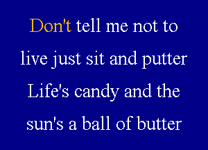 Don't tell me not to

live just sit and putter

Life's candy and the

sun's a ball of butter