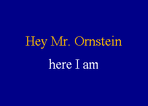 Hey Mr. Omstein

here I am