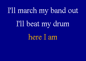 I'll march my band out
I'll beat my drum

here I am