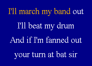 I'll march my band out
I'll beat my drum

And if I'm fanned out

your tum at bat sir