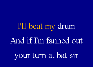 I'll beat my drum

And if I'm fanned out

your tum at bat sir