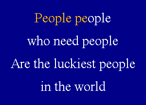 People people

who need people

Are the luckiest people

in the world