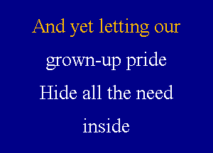 And yet letting our

grown-up pride
Hide all the need

inside