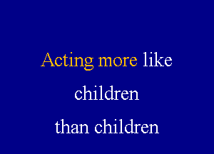 Acting more like

children
than children