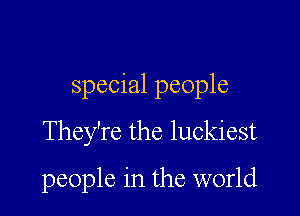 special people

They're the luckiest
people in the world