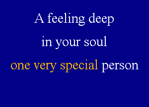 A feeling deep

in your soul

one very special person