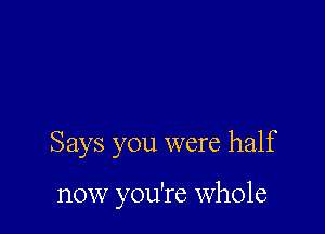 Says you were half

now you're whole