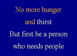 No more hunger

and thirst

But first be a person

who needs people