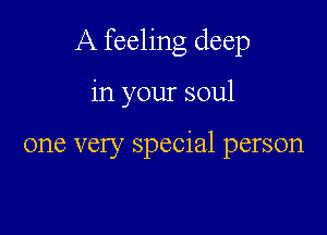 A feeling deep

in your soul

one very special person