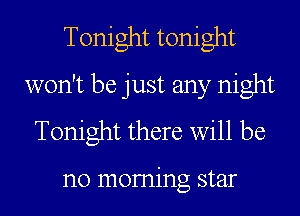 Tonight tonight
won't be just any night
Tonight there will be

no moming star