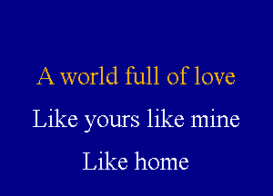 A world full of love

Like yours like mine

Like home