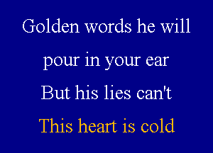 Golden words he will

pour in your ear

But his lies can't

This heart is cold