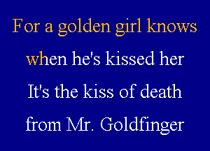 For a golden girl knows

when he's kissed her

It's the kiss of death
from M. Goldfinger
