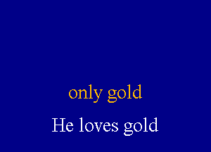 only gold

He loves gold